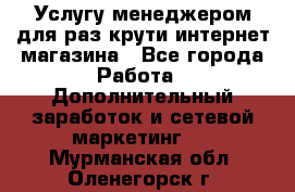 Услугу менеджером для раз крути интернет-магазина - Все города Работа » Дополнительный заработок и сетевой маркетинг   . Мурманская обл.,Оленегорск г.